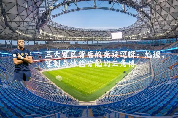 三大赛区背后的竞技逻辑:地理、赛制与体能分配的三角博弈