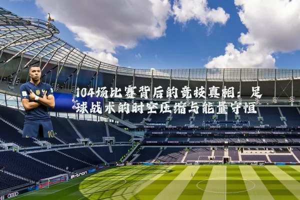 104场比赛背后的竞技真相:足球战术的时空压缩与能量守恒