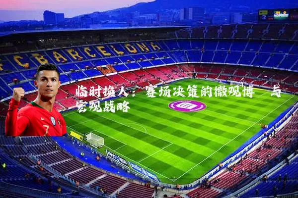 临时换人:赛场决策的微观博弈与宏观战略