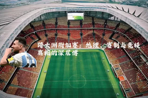 跨大洲附加赛：地理、赛制与竞技真相的深层博弈
