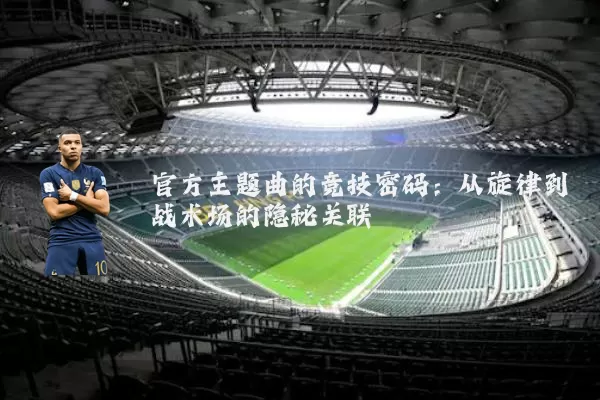 官方主题曲的竞技密码:从旋律到战术场的隐秘关联
