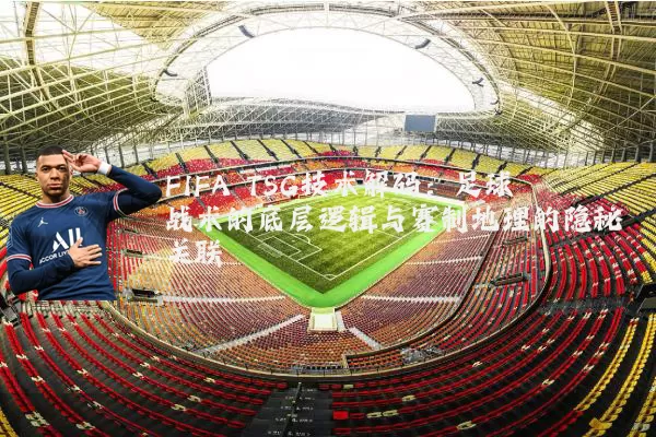 FIFA TSG技术解码:足球战术的底层逻辑与赛制地理的隐秘关联