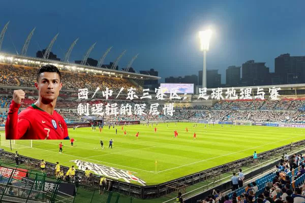 西/中/东三赛区:足球地理与赛制逻辑的深层博弈