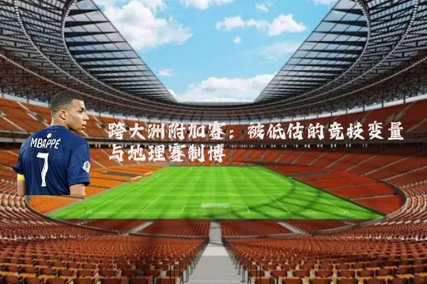 跨大洲附加赛:被低估的竞技变量与地理赛制博弈