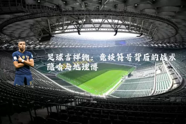 足球吉祥物：竞技符号背后的战术隐喻与地理博弈
