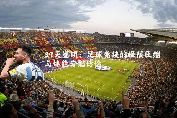 39天赛期:足球竞技的极限压缩与体能分配悖论