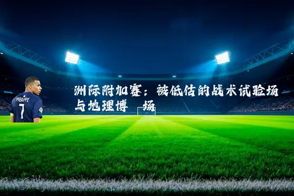 洲际附加赛:被低估的战术试验场与地理博弈场