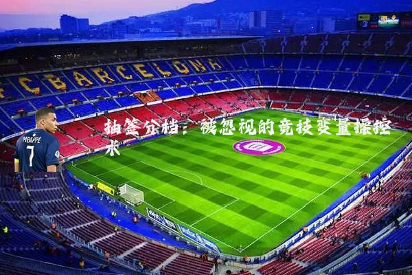 抽签分档:被忽视的竞技变量操控术