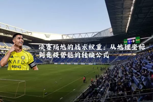 决赛场地的战术权重:从地理坐标到竞技势能的转换公式